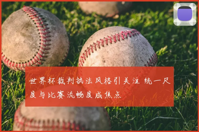 世界杯裁判执法风格引关注 统一尺度与比赛流畅度成焦点