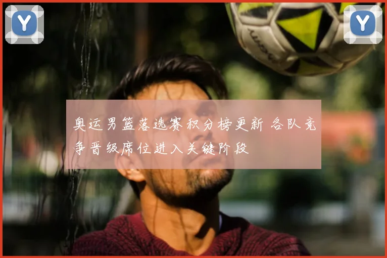 奥运男篮落选赛积分榜更新 各队竞争晋级席位进入关键阶段