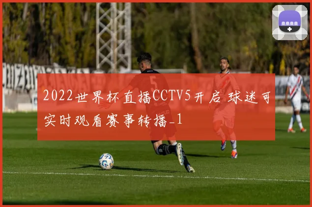 2022世界杯直播CCTV5开启 球迷可实时观看赛事转播_1