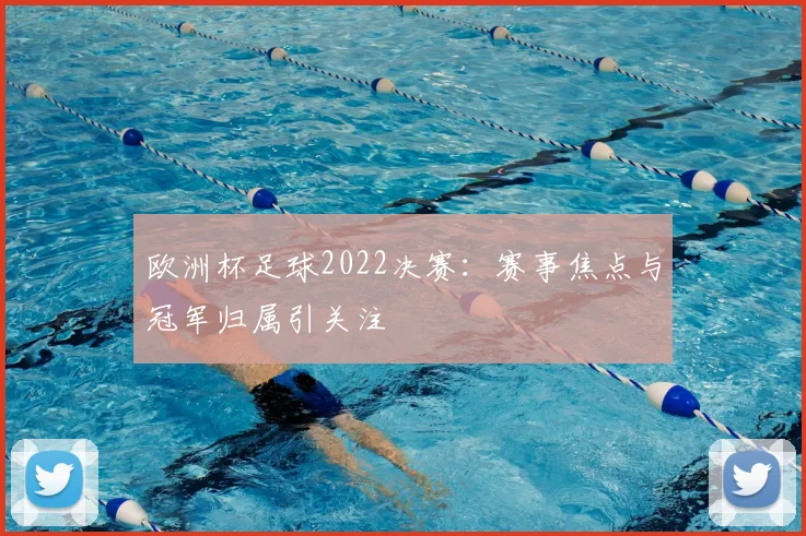 欧洲杯足球2022决赛:赛事焦点与冠军归属引关注