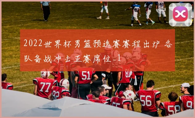 2022世界杯男篮预选赛赛程出炉 各队备战冲击正赛席位_1