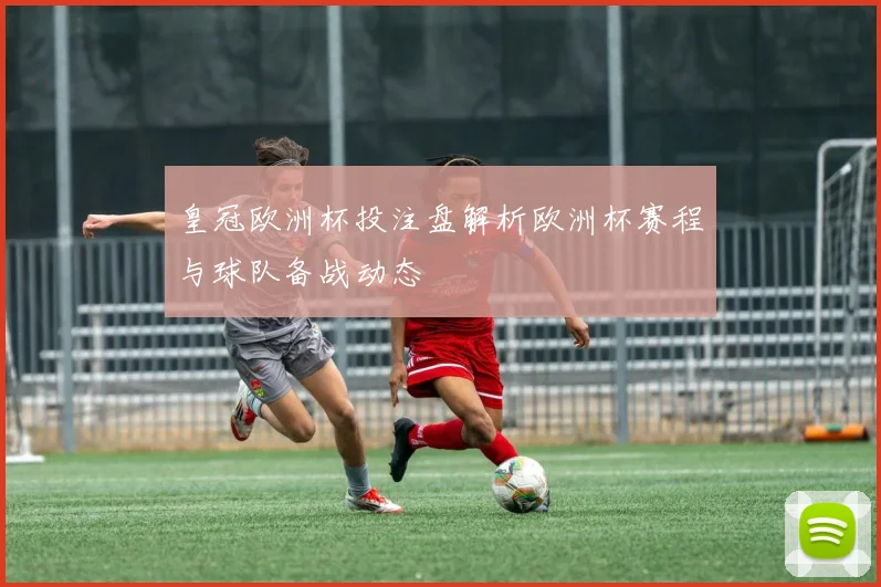 皇冠欧洲杯投注盘解析欧洲杯赛程与球队备战动态