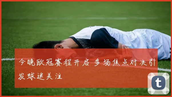 今晚欧冠赛程开启 多场焦点对决引发球迷关注