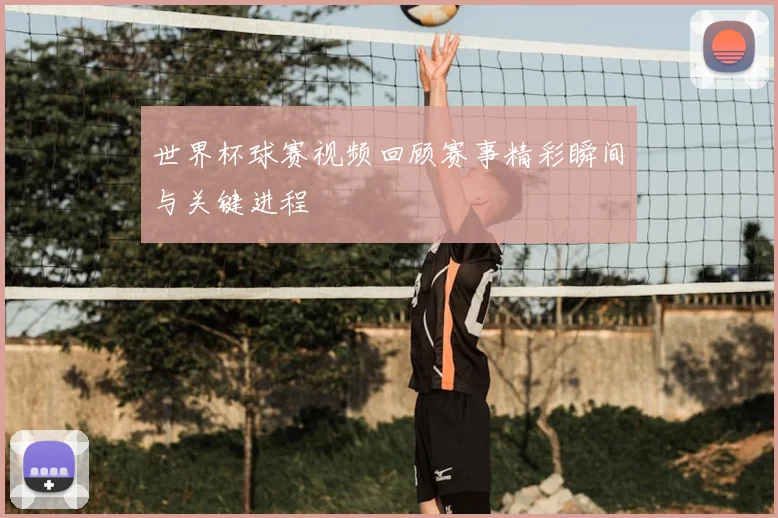 世界杯球赛视频回顾赛事精彩瞬间与关键进程