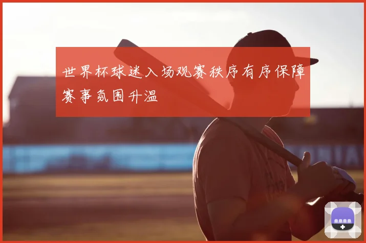 世界杯球迷入场观赛秩序有序保障赛事氛围升温
