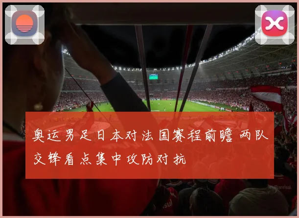 奥运男足日本对法国赛程前瞻 两队交锋看点集中攻防对抗