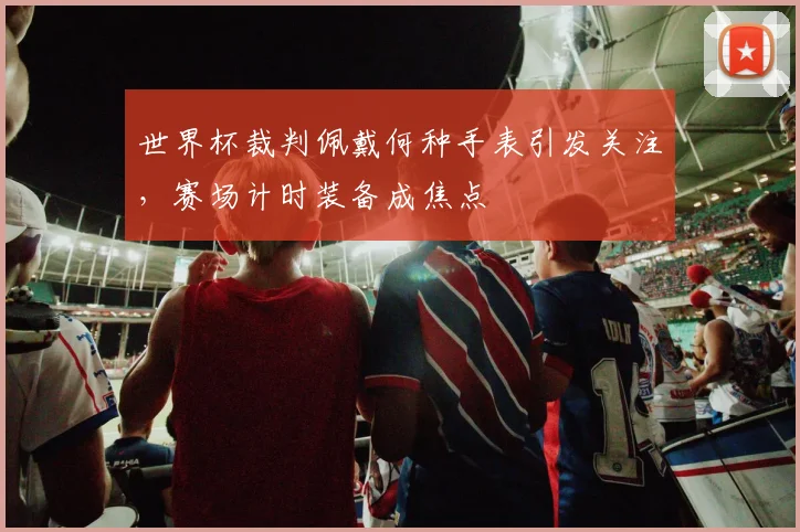世界杯裁判佩戴何种手表引发关注，赛场计时装备成焦点