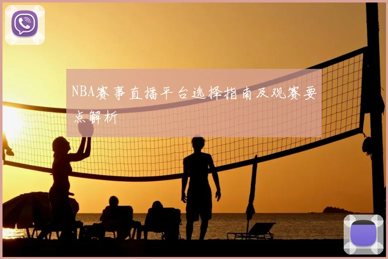 NBA赛事直播平台选择指南及观赛要点解析