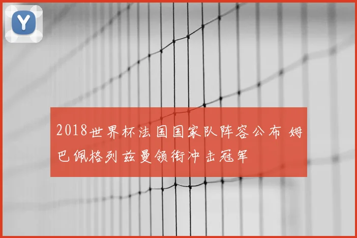 2018世界杯法国国家队阵容公布 姆巴佩格列兹曼领衔冲击冠军