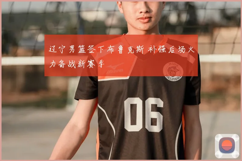 辽宁男篮签下布鲁克斯 补强后场火力备战新赛季