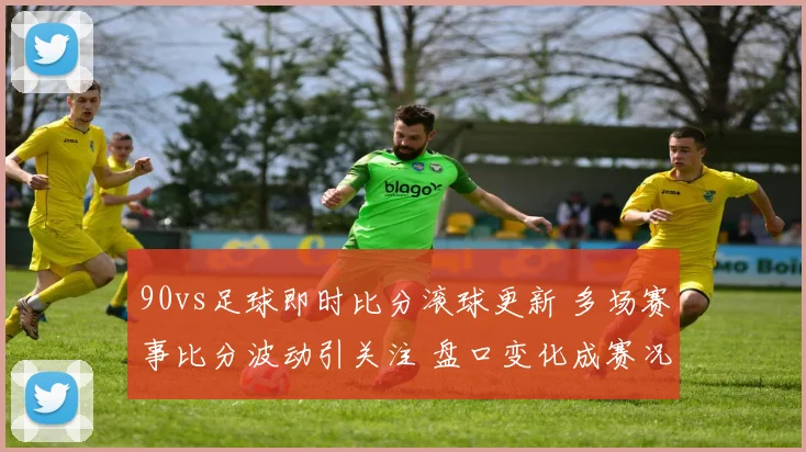 90vs足球即时比分滚球更新 多场赛事比分波动引关注 盘口变化成赛况看点