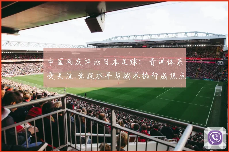 中国网友评论日本足球：青训体系受关注 竞技水平与战术执行成焦点