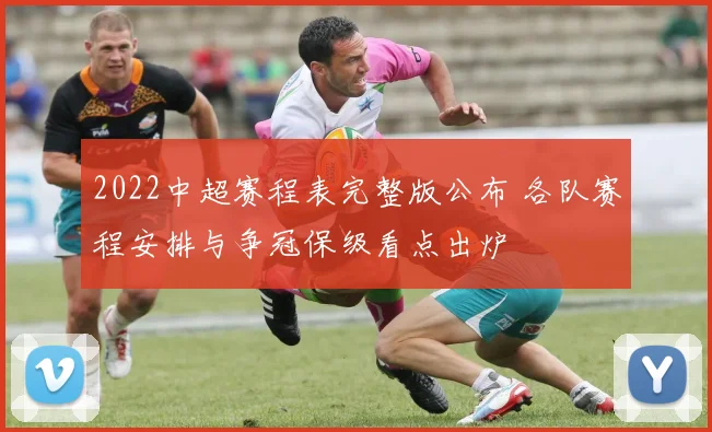 2022中超赛程表完整版公布 各队赛程安排与争冠保级看点出炉