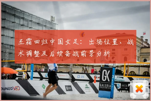 王霜回归中国女足：出场位置、战术调整及后续备战前景分析