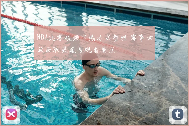 NBA比赛视频下载方式整理 赛事回放获取渠道与观看要点