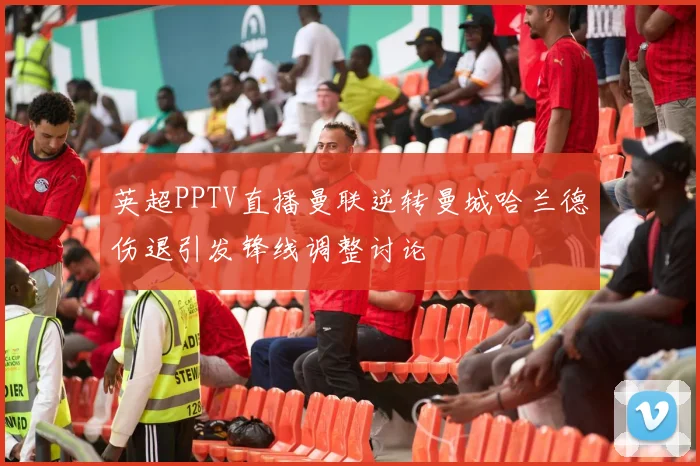 英超PPTV直播曼联逆转曼城哈兰德伤退引发锋线调整讨论