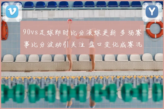 90vs足球即时比分滚球更新 多场赛事比分波动引关注 盘口变化成赛况看点