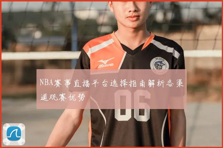 NBA赛事直播平台选择指南解析各渠道观赛优势
