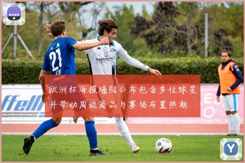 欧洲杯海报墙贴公布包含多位球星并带动周边商品与赛场布置热潮