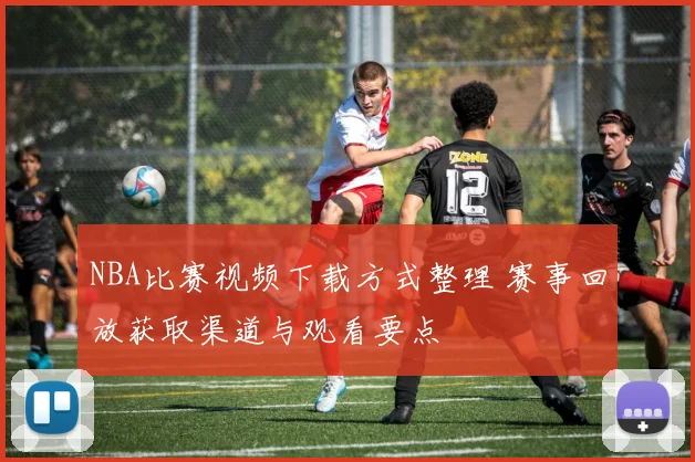 NBA比赛视频下载方式整理 赛事回放获取渠道与观看要点