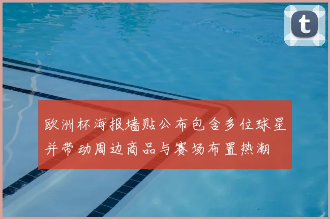 欧洲杯海报墙贴公布包含多位球星并带动周边商品与赛场布置热潮