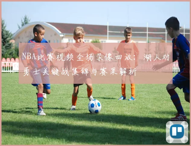 NBA比赛视频全场录像回放：湖人对勇士关键战集锦与赛果解析