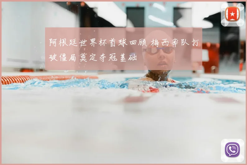 阿根廷世界杯首球回顾 梅西率队打破僵局奠定夺冠基础