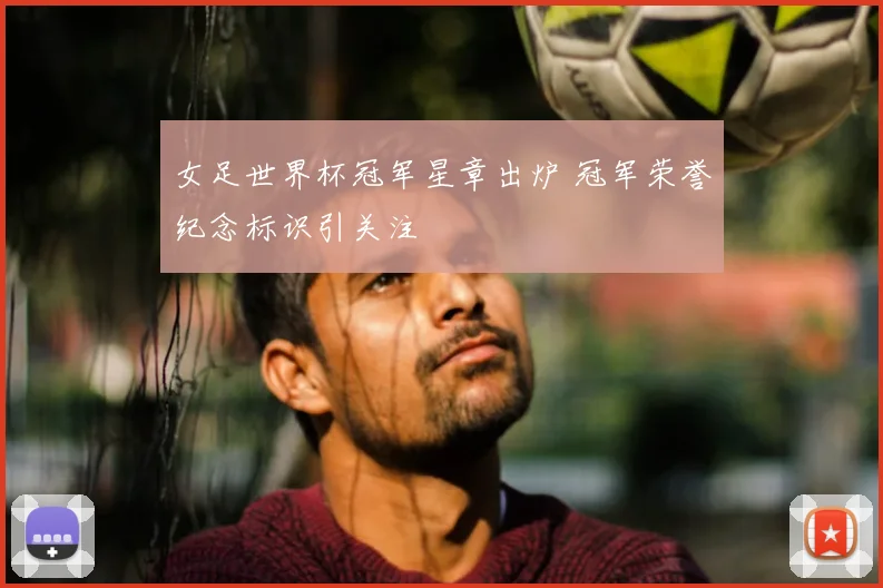 女足世界杯冠军星章出炉 冠军荣誉纪念标识引关注