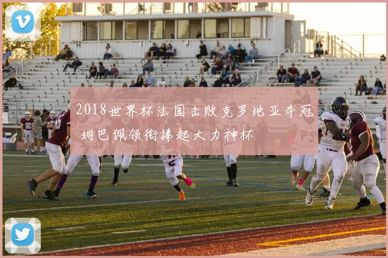 2018世界杯法国击败克罗地亚夺冠 姆巴佩领衔捧起大力神杯