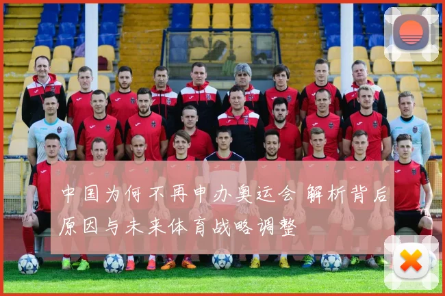 中国为何不再申办奥运会 解析背后原因与未来体育战略调整