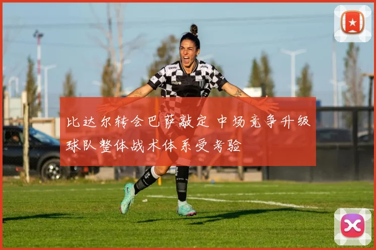 比达尔转会巴萨敲定 中场竞争升级球队整体战术体系受考验