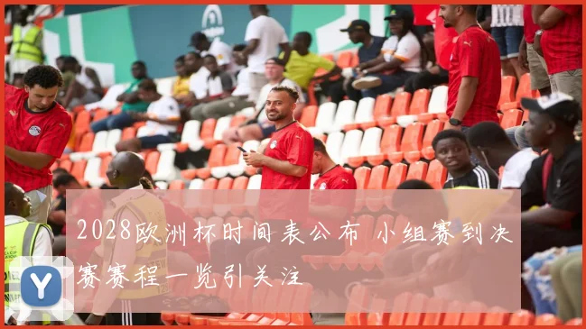 2028欧洲杯时间表公布 小组赛到决赛赛程一览引关注