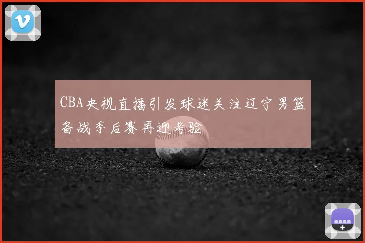 CBA央视直播引发球迷关注辽宁男篮备战季后赛再迎考验