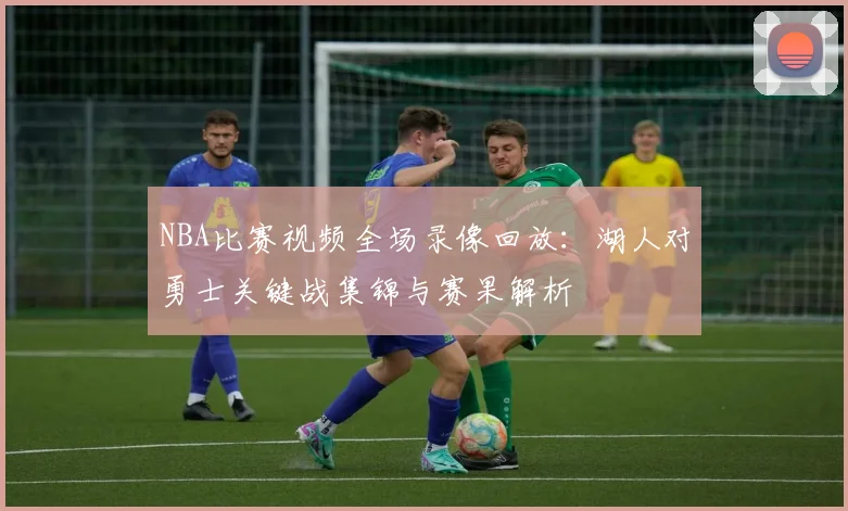 NBA比赛视频全场录像回放：湖人对勇士关键战集锦与赛果解析