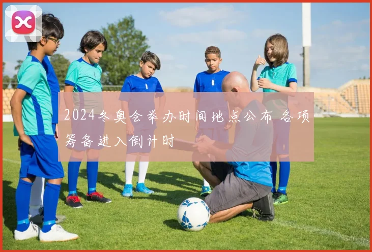 2024冬奥会举办时间地点公布 各项筹备进入倒计时