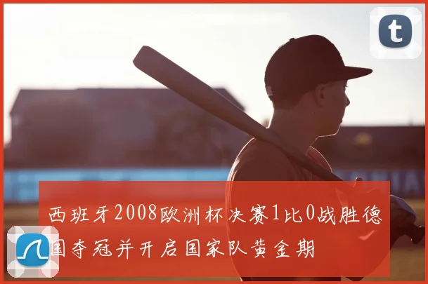 西班牙2008欧洲杯决赛1比0战胜德国夺冠并开启国家队黄金期