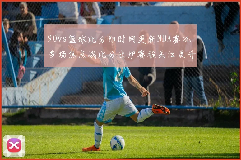 90vs篮球比分即时网更新NBA赛况 多场焦点战比分出炉赛程关注度升温
