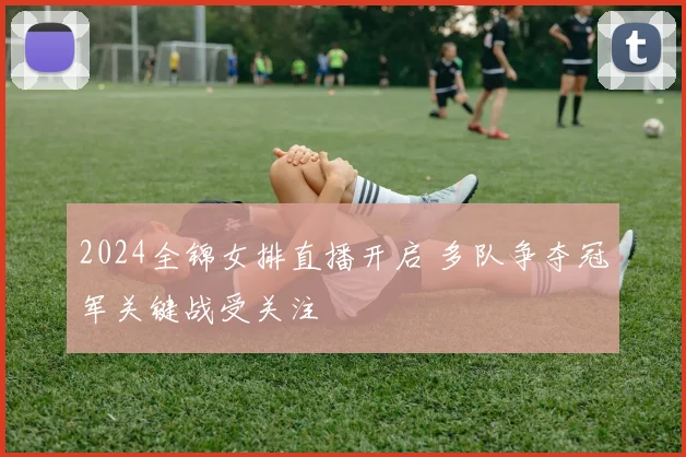 2024全锦女排直播开启 多队争夺冠军关键战受关注