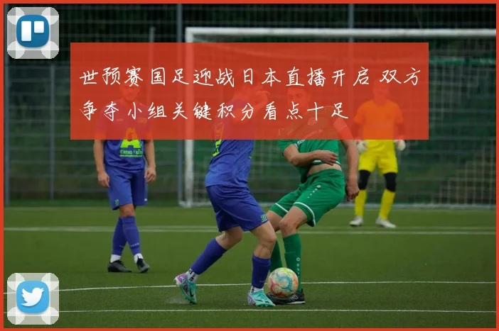世预赛国足迎战日本直播开启 双方争夺小组关键积分看点十足