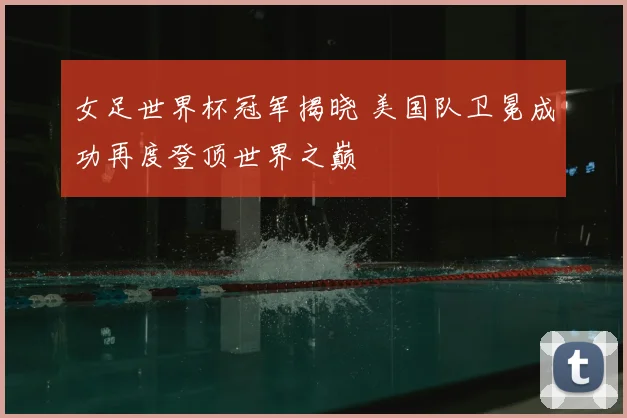 女足世界杯冠军揭晓 美国队卫冕成功再度登顶世界之巅