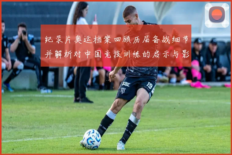 纪录片奥运档案回顾历届备战细节并解析对中国竞技训练的启示与影响