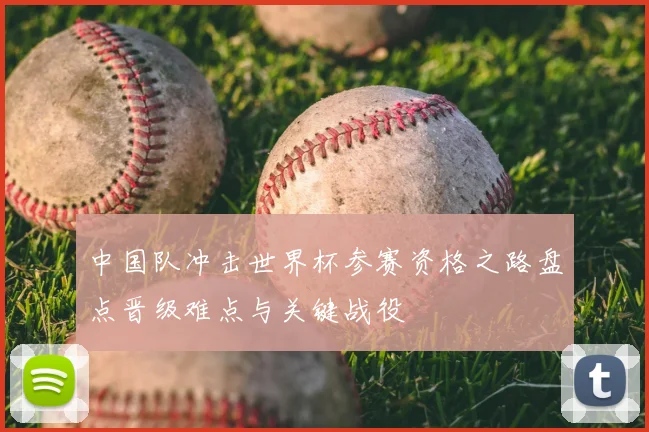 中国队冲击世界杯参赛资格之路盘点晋级难点与关键战役