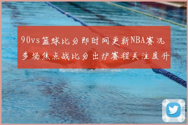 90vs篮球比分即时网更新NBA赛况 多场焦点战比分出炉赛程关注度升温