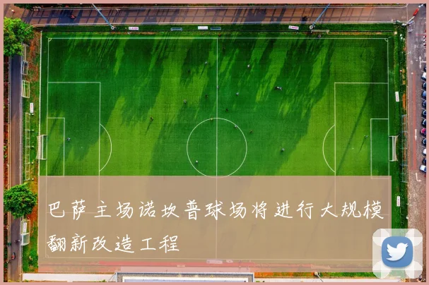 巴萨主场诺坎普球场将进行大规模翻新改造工程