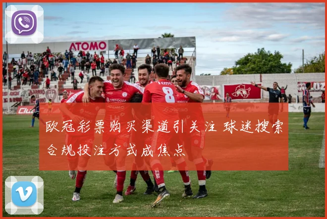 欧冠彩票购买渠道引关注 球迷搜索合规投注方式成焦点