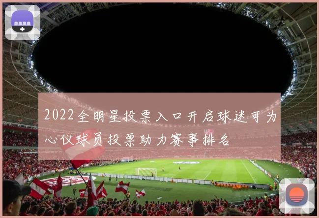 2022全明星投票入口开启球迷可为心仪球员投票助力赛事排名