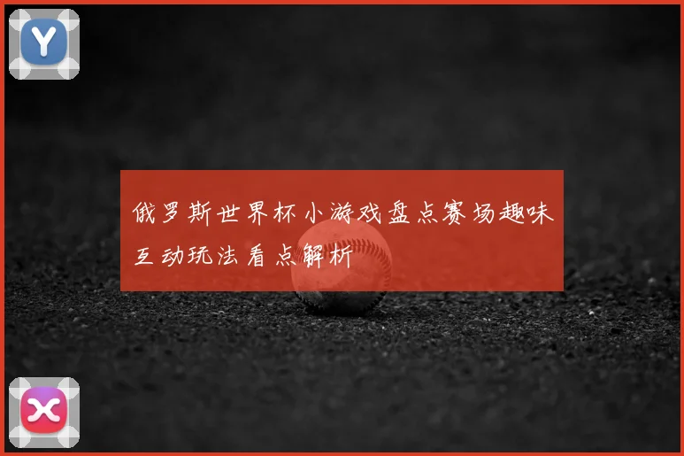 俄罗斯世界杯小游戏盘点赛场趣味互动玩法看点解析