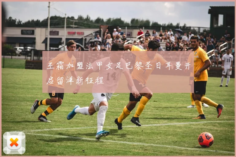 王霜加盟法甲女足巴黎圣日耳曼开启留洋新征程