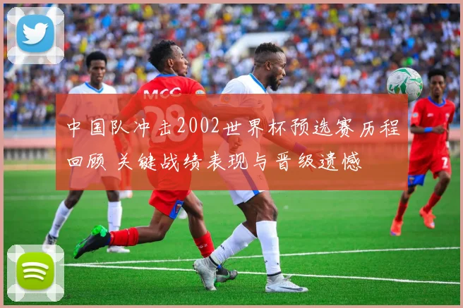 中国队冲击2002世界杯预选赛历程回顾 关键战绩表现与晋级遗憾