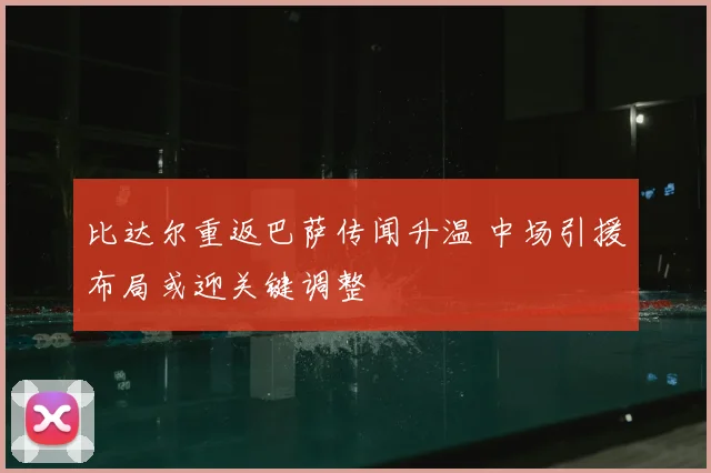 比达尔重返巴萨传闻升温 中场引援布局或迎关键调整